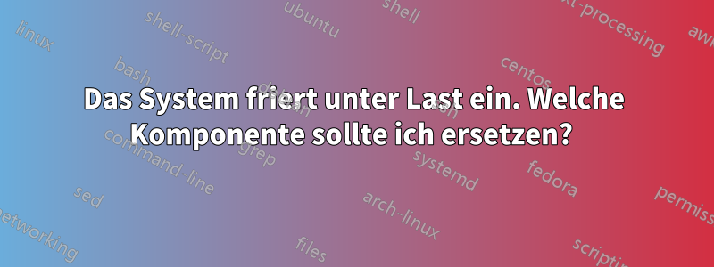 Das System friert unter Last ein. Welche Komponente sollte ich ersetzen? 