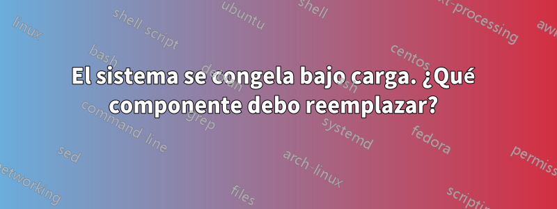 El sistema se congela bajo carga. ¿Qué componente debo reemplazar? 