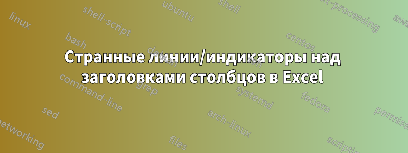 Странные линии/индикаторы над заголовками столбцов в Excel