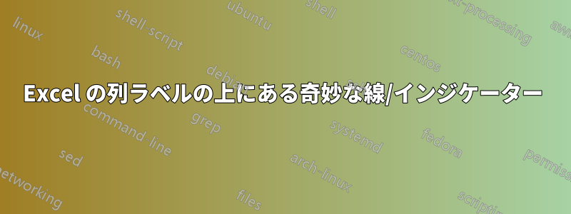 Excel の列ラベルの上にある奇妙な線/インジケーター
