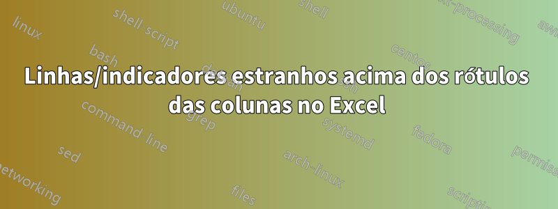 Linhas/indicadores estranhos acima dos rótulos das colunas no Excel