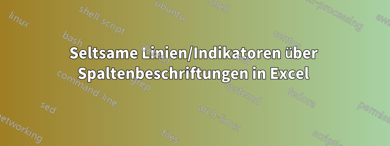 Seltsame Linien/Indikatoren über Spaltenbeschriftungen in Excel