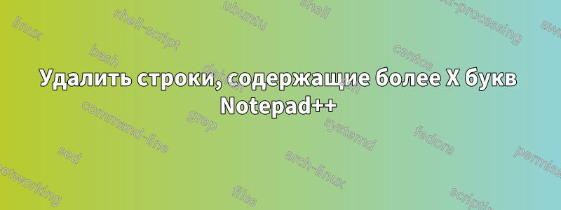 Удалить строки, содержащие более X букв Notepad++