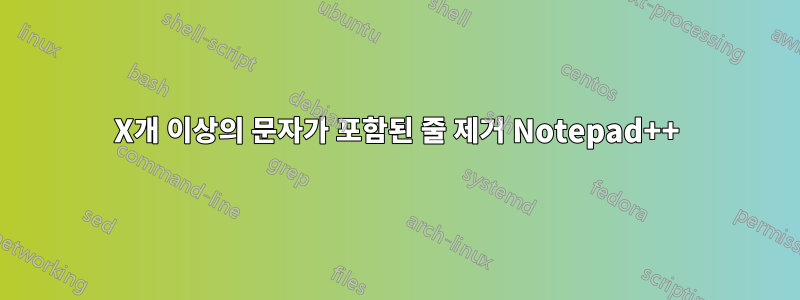 X개 이상의 문자가 포함된 줄 제거 Notepad++