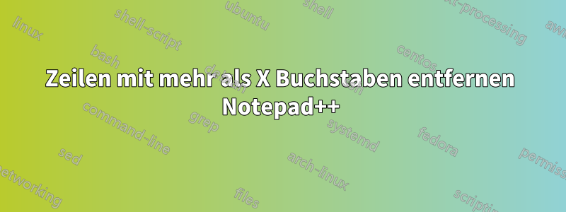 Zeilen mit mehr als X Buchstaben entfernen Notepad++