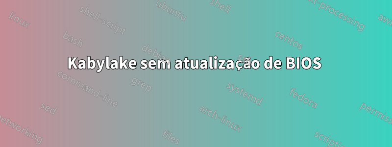 Kabylake sem atualização de BIOS