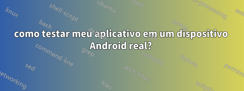 como testar meu aplicativo em um dispositivo Android real?