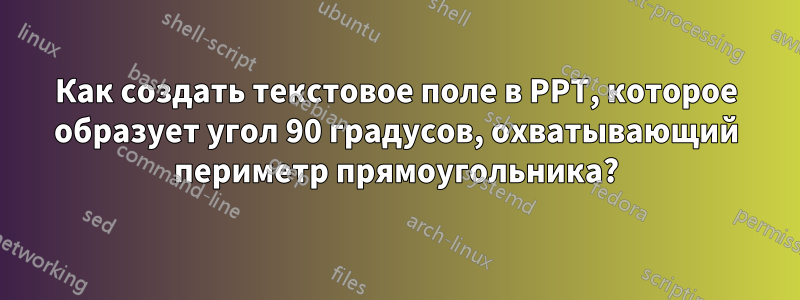 Как создать текстовое поле в PPT, которое образует угол 90 градусов, охватывающий периметр прямоугольника?