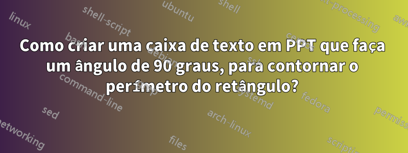 Como criar uma caixa de texto em PPT que faça um ângulo de 90 graus, para contornar o perímetro do retângulo?