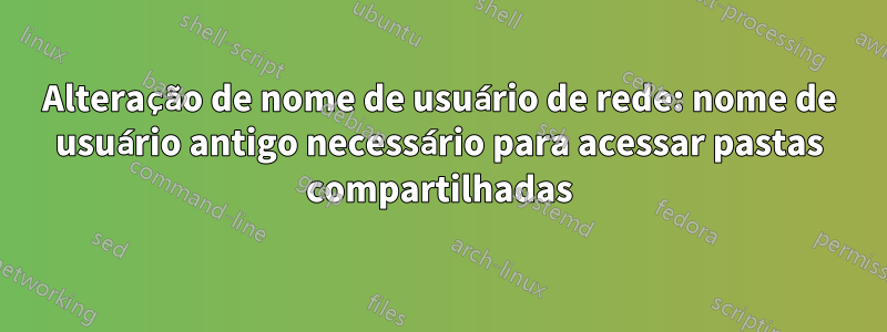 Alteração de nome de usuário de rede: nome de usuário antigo necessário para acessar pastas compartilhadas