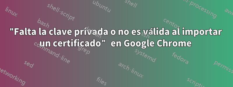 "Falta la clave privada o no es válida al importar un certificado" en Google Chrome