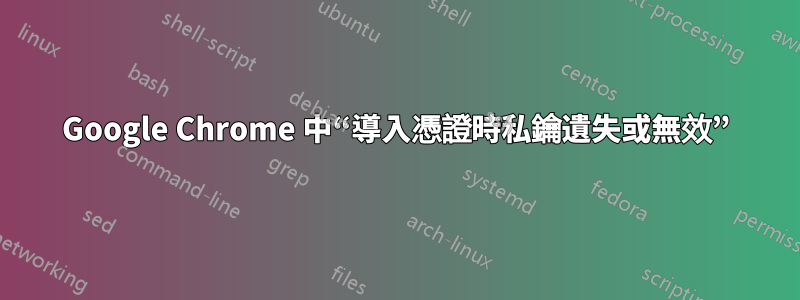 Google Chrome 中“導入憑證時私鑰遺失或無效”