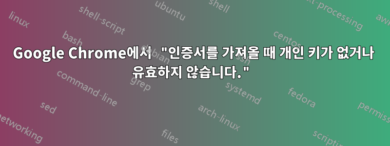 Google Chrome에서 "인증서를 가져올 때 개인 키가 없거나 유효하지 않습니다."