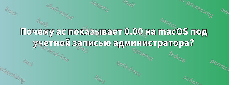 Почему ac показывает 0.00 на macOS под учетной записью администратора?