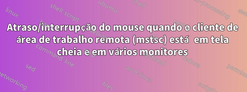 Atraso/interrupção do mouse quando o cliente de área de trabalho remota (mstsc) está em tela cheia e em vários monitores