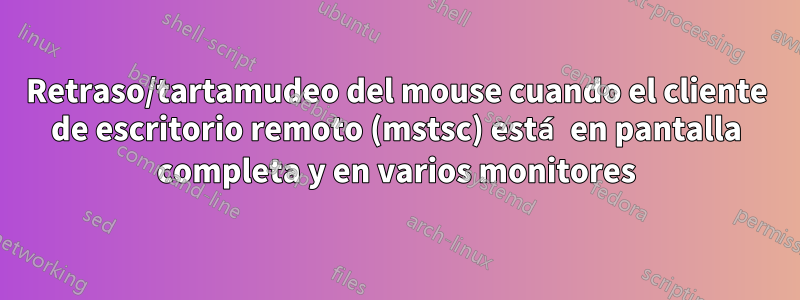 Retraso/tartamudeo del mouse cuando el cliente de escritorio remoto (mstsc) está en pantalla completa y en varios monitores
