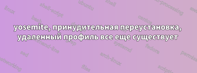 yosemite, принудительная переустановка, удаленный профиль все еще существует