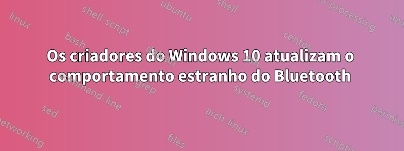 Os criadores do Windows 10 atualizam o comportamento estranho do Bluetooth