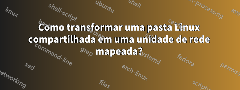 Como transformar uma pasta Linux compartilhada em uma unidade de rede mapeada?