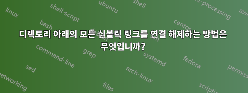 디렉토리 아래의 모든 심볼릭 링크를 연결 해제하는 방법은 무엇입니까?