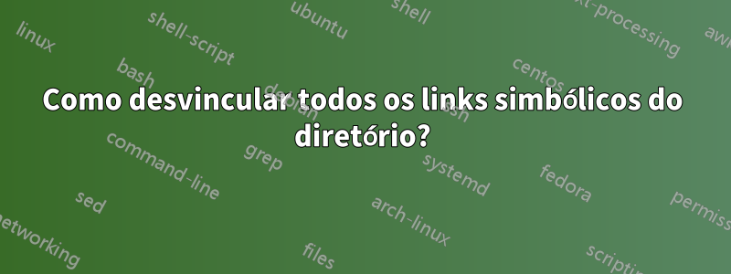 Como desvincular todos os links simbólicos do diretório?