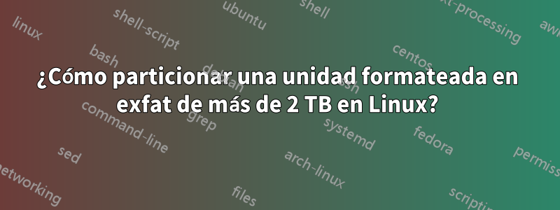 ¿Cómo particionar una unidad formateada en exfat de más de 2 TB en Linux?