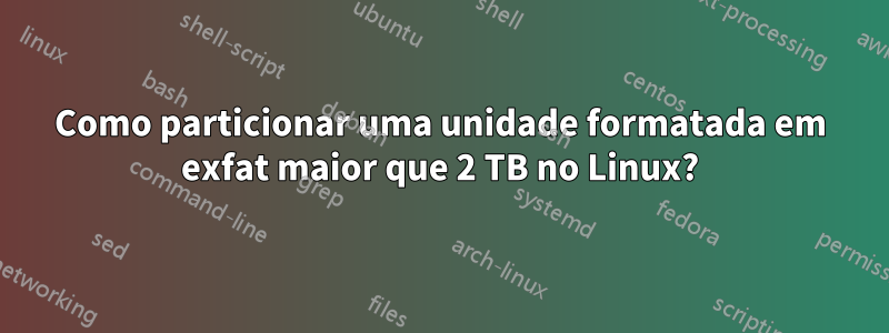 Como particionar uma unidade formatada em exfat maior que 2 TB no Linux?