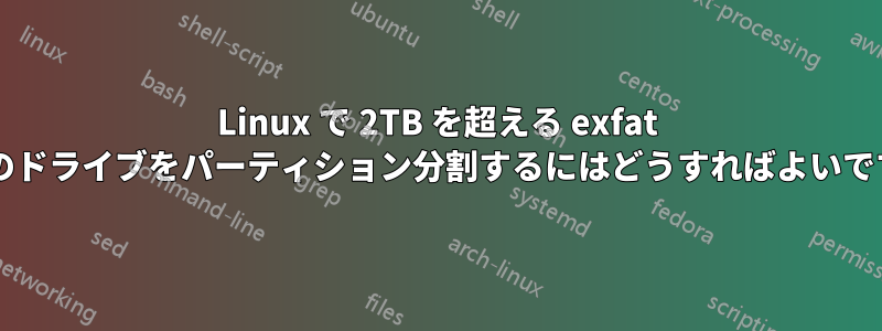 Linux で 2TB を超える exfat 形式のドライブをパーティション分割するにはどうすればよいですか?