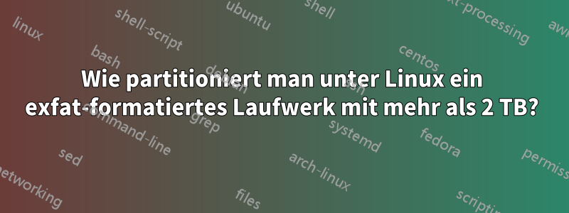 Wie partitioniert man unter Linux ein exfat-formatiertes Laufwerk mit mehr als 2 TB?