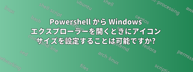 Powershell から Windows エクスプローラーを開くときにアイコン サイズを設定することは可能ですか?