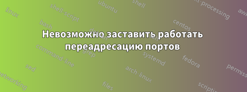 Невозможно заставить работать переадресацию портов