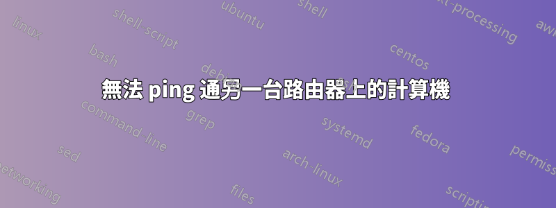 無法 ping 通另一台路由器上的計算機
