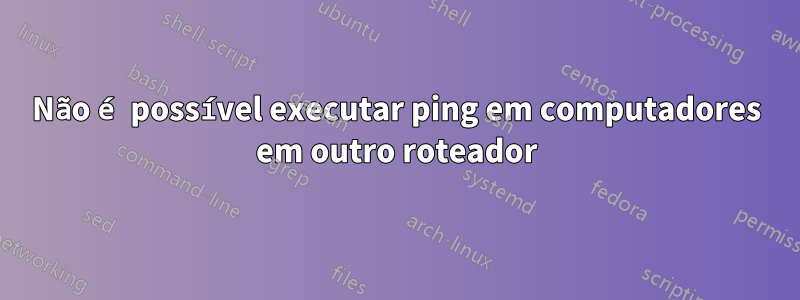 Não é possível executar ping em computadores em outro roteador