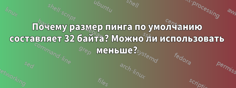 Почему размер пинга по умолчанию составляет 32 байта? Можно ли использовать меньше?