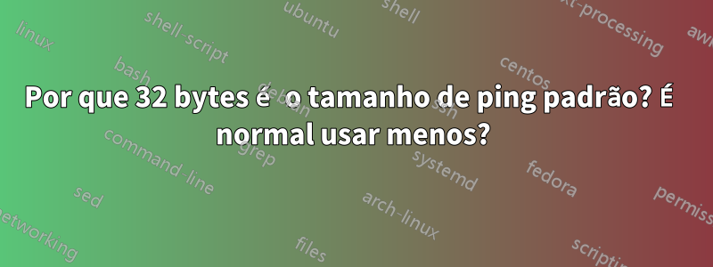 Por que 32 bytes é o tamanho de ping padrão? É normal usar menos?