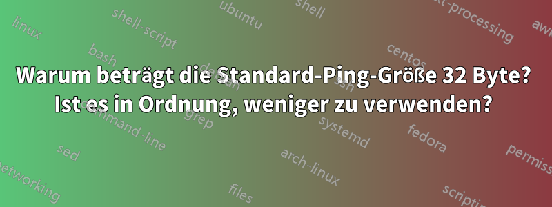 Warum beträgt die Standard-Ping-Größe 32 Byte? Ist es in Ordnung, weniger zu verwenden?