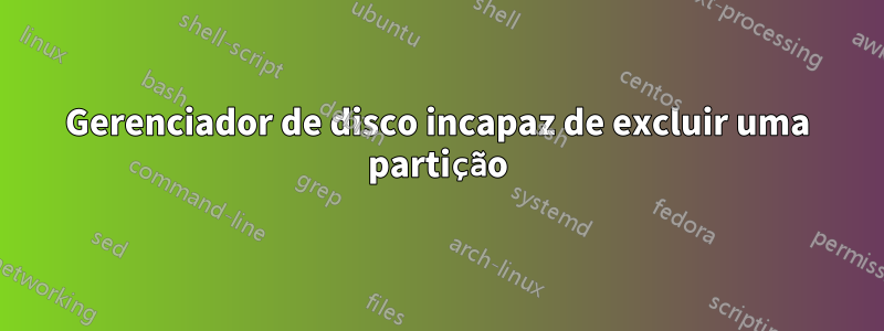 Gerenciador de disco incapaz de excluir uma partição