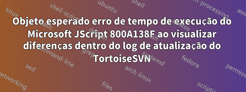 Objeto esperado erro de tempo de execução do Microsoft JScript 800A138F ao visualizar diferenças dentro do log de atualização do TortoiseSVN