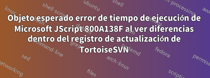 Objeto esperado error de tiempo de ejecución de Microsoft JScript 800A138F al ver diferencias dentro del registro de actualización de TortoiseSVN