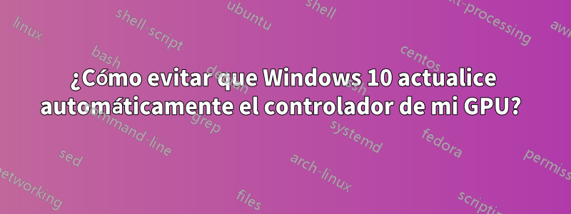 ¿Cómo evitar que Windows 10 actualice automáticamente el controlador de mi GPU? 