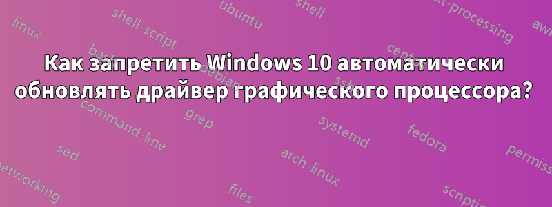 Как запретить Windows 10 автоматически обновлять драйвер графического процессора? 