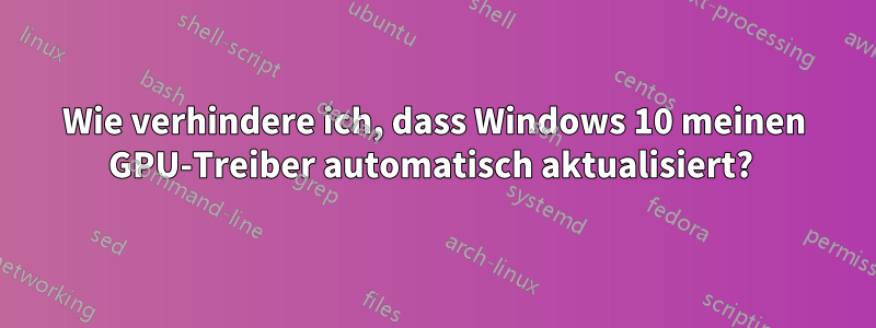 Wie verhindere ich, dass Windows 10 meinen GPU-Treiber automatisch aktualisiert? 