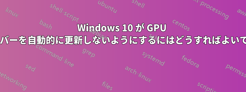 Windows 10 が GPU ドライバーを自動的に更新しないようにするにはどうすればよいですか? 