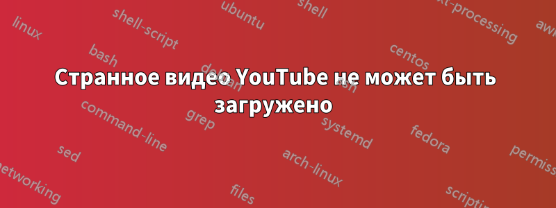 Странное видео YouTube не может быть загружено 