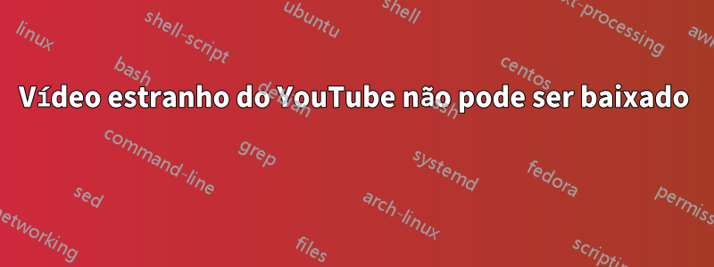 Vídeo estranho do YouTube não pode ser baixado 