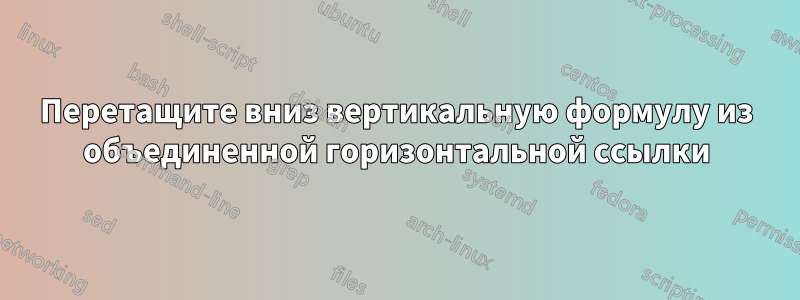 Перетащите вниз вертикальную формулу из объединенной горизонтальной ссылки