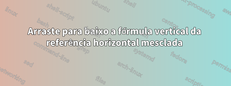 Arraste para baixo a fórmula vertical da referência horizontal mesclada