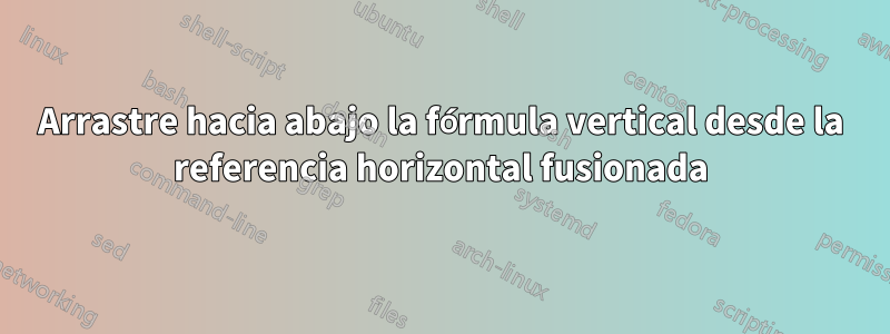 Arrastre hacia abajo la fórmula vertical desde la referencia horizontal fusionada