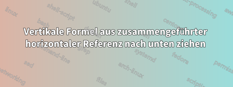 Vertikale Formel aus zusammengeführter horizontaler Referenz nach unten ziehen