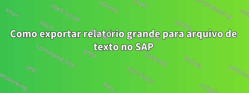 Como exportar relatório grande para arquivo de texto no SAP
